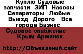 Куплю Судовые запчасти. ЗИП. Насосы. Сепараторы. Любые. Выезд. Дорого - Все города Бизнес » Судовое снабжение   . Крым,Армянск